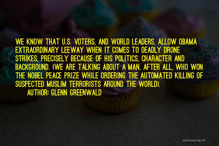 Glenn Greenwald Quotes: We Know That U.s. Voters, And World Leaders, Allow Obama Extraordinary Leeway When It Comes To Deadly Drone Strikes, Precisely