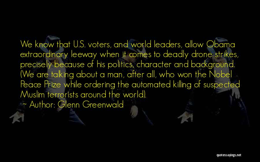 Glenn Greenwald Quotes: We Know That U.s. Voters, And World Leaders, Allow Obama Extraordinary Leeway When It Comes To Deadly Drone Strikes, Precisely