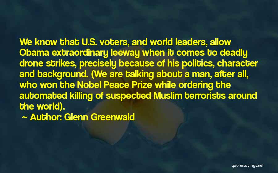 Glenn Greenwald Quotes: We Know That U.s. Voters, And World Leaders, Allow Obama Extraordinary Leeway When It Comes To Deadly Drone Strikes, Precisely