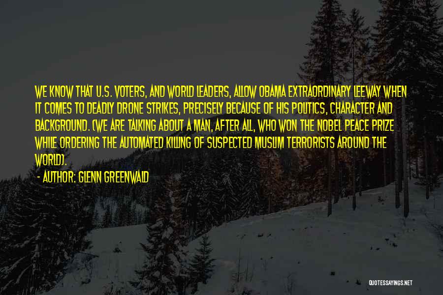 Glenn Greenwald Quotes: We Know That U.s. Voters, And World Leaders, Allow Obama Extraordinary Leeway When It Comes To Deadly Drone Strikes, Precisely