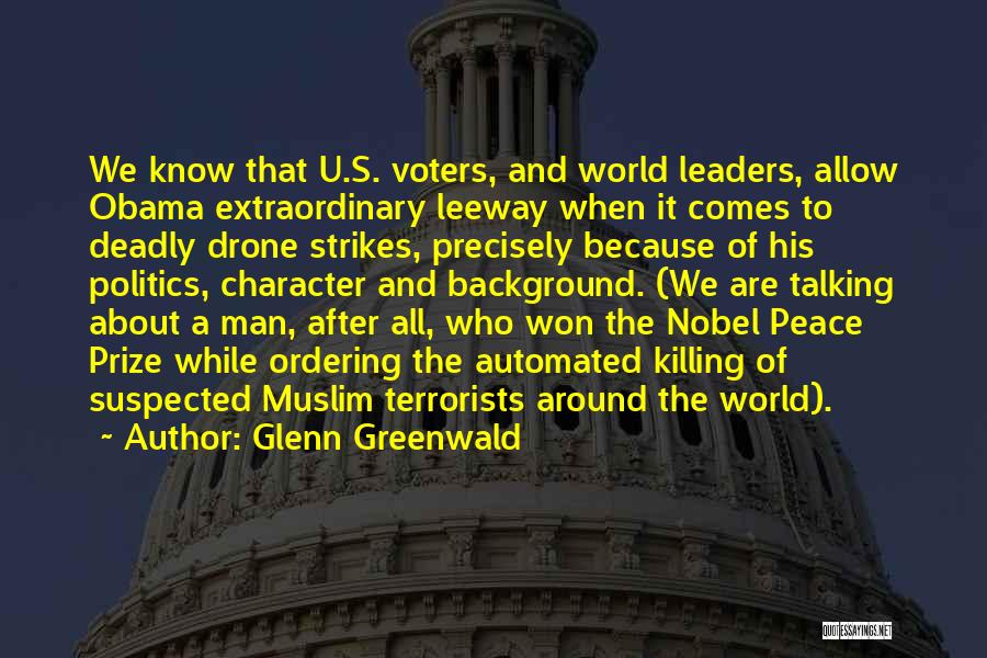 Glenn Greenwald Quotes: We Know That U.s. Voters, And World Leaders, Allow Obama Extraordinary Leeway When It Comes To Deadly Drone Strikes, Precisely