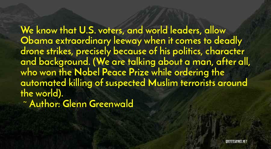 Glenn Greenwald Quotes: We Know That U.s. Voters, And World Leaders, Allow Obama Extraordinary Leeway When It Comes To Deadly Drone Strikes, Precisely