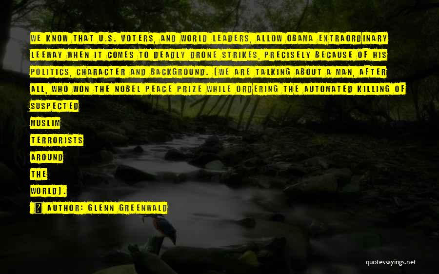 Glenn Greenwald Quotes: We Know That U.s. Voters, And World Leaders, Allow Obama Extraordinary Leeway When It Comes To Deadly Drone Strikes, Precisely