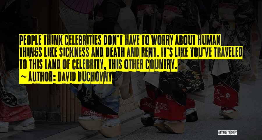 David Duchovny Quotes: People Think Celebrities Don't Have To Worry About Human Things Like Sickness And Death And Rent. It's Like You've Traveled