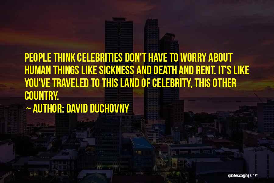 David Duchovny Quotes: People Think Celebrities Don't Have To Worry About Human Things Like Sickness And Death And Rent. It's Like You've Traveled