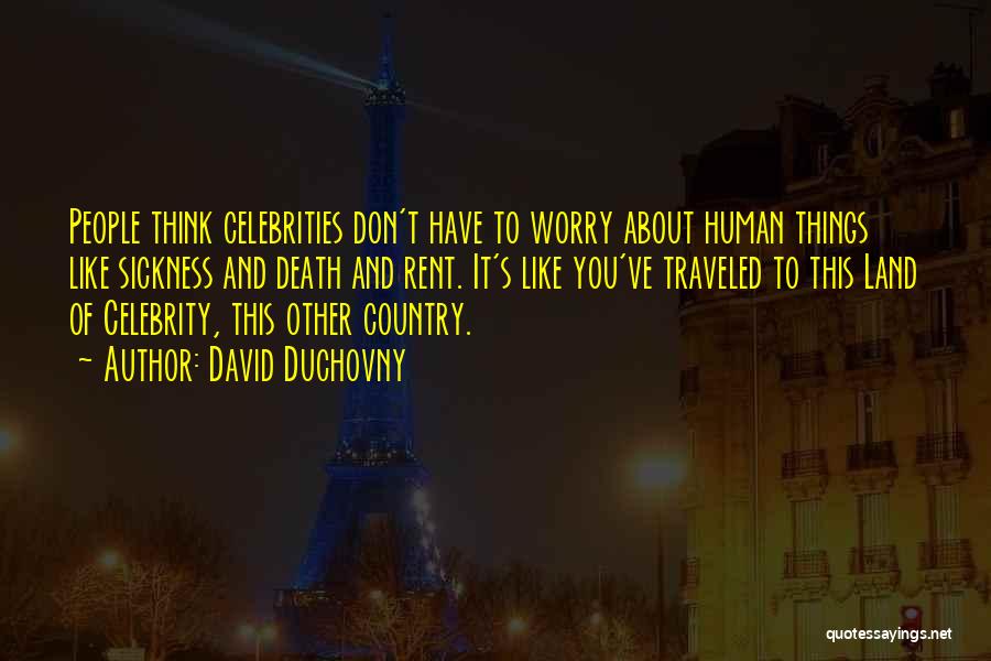 David Duchovny Quotes: People Think Celebrities Don't Have To Worry About Human Things Like Sickness And Death And Rent. It's Like You've Traveled