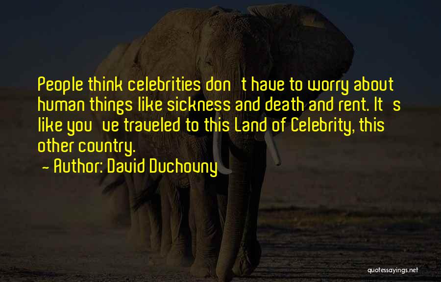 David Duchovny Quotes: People Think Celebrities Don't Have To Worry About Human Things Like Sickness And Death And Rent. It's Like You've Traveled