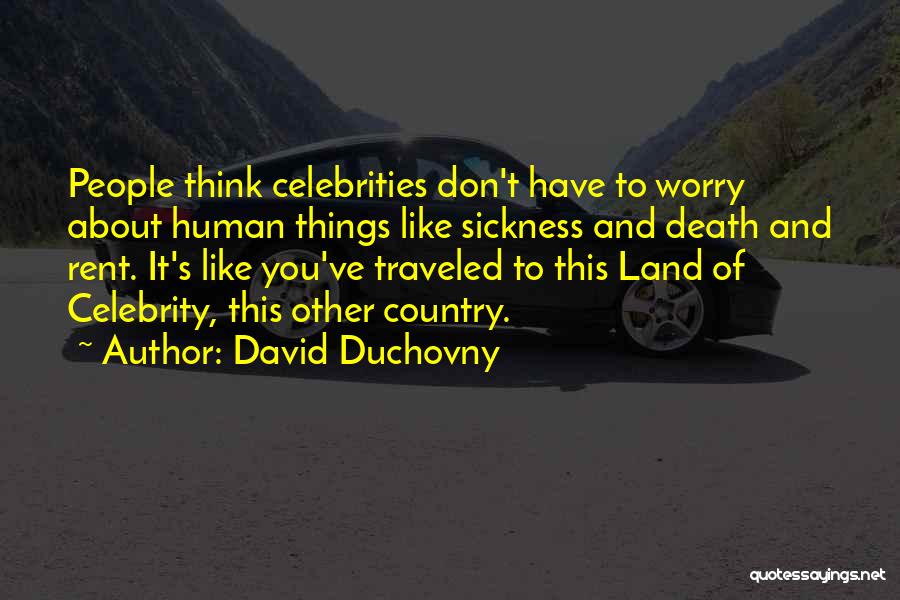 David Duchovny Quotes: People Think Celebrities Don't Have To Worry About Human Things Like Sickness And Death And Rent. It's Like You've Traveled