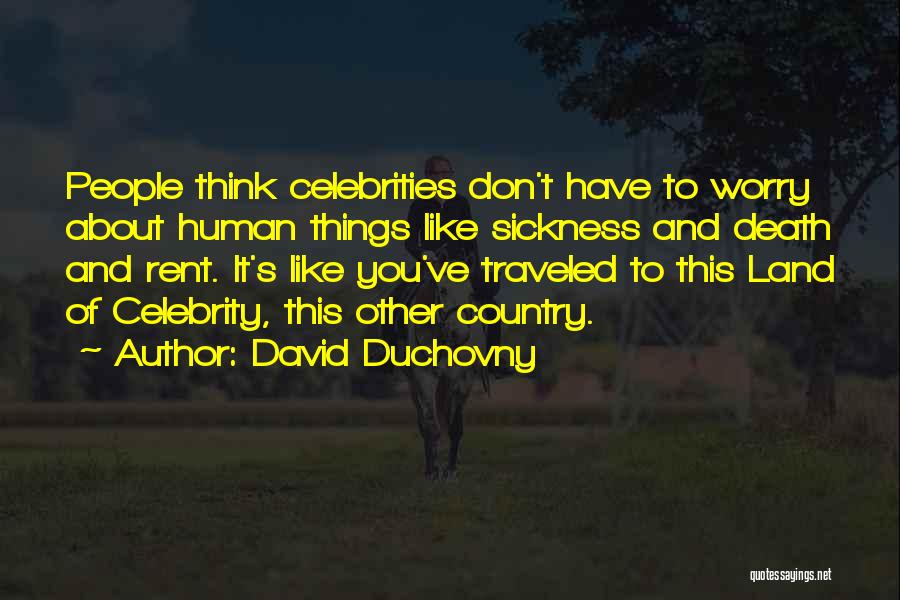 David Duchovny Quotes: People Think Celebrities Don't Have To Worry About Human Things Like Sickness And Death And Rent. It's Like You've Traveled
