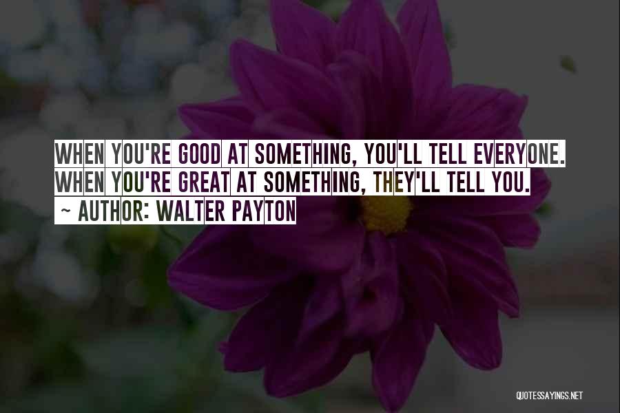 Walter Payton Quotes: When You're Good At Something, You'll Tell Everyone. When You're Great At Something, They'll Tell You.
