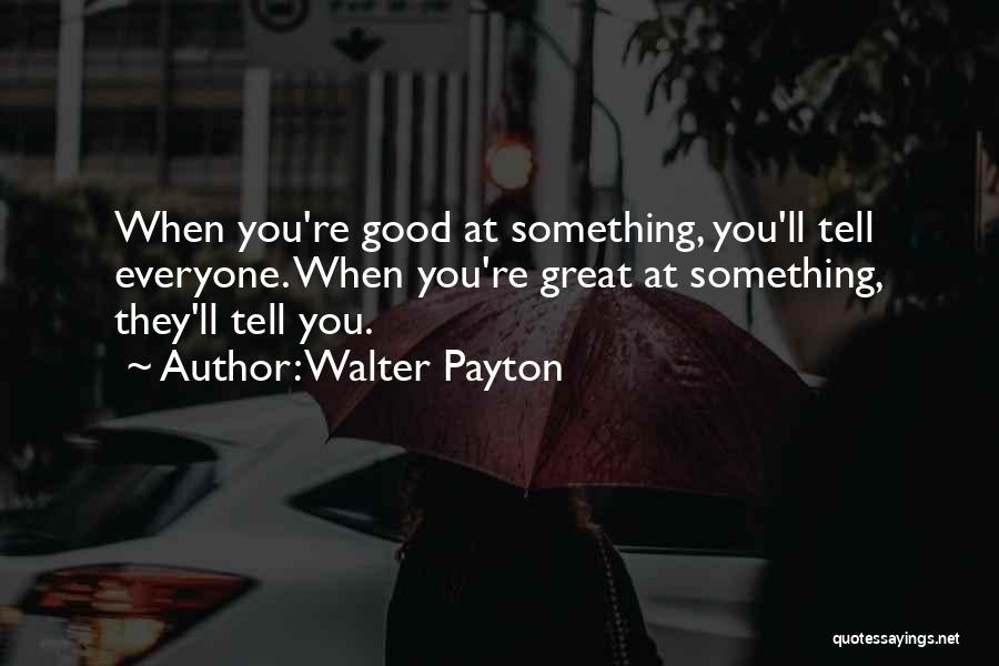 Walter Payton Quotes: When You're Good At Something, You'll Tell Everyone. When You're Great At Something, They'll Tell You.