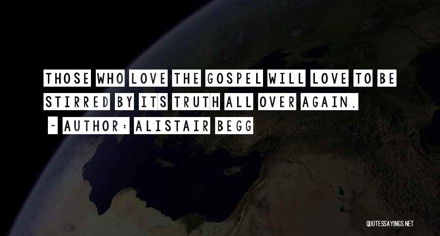 Alistair Begg Quotes: Those Who Love The Gospel Will Love To Be Stirred By Its Truth All Over Again.