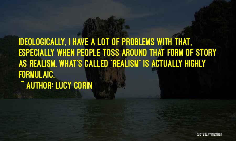 Lucy Corin Quotes: Ideologically, I Have A Lot Of Problems With That, Especially When People Toss Around That Form Of Story As Realism.