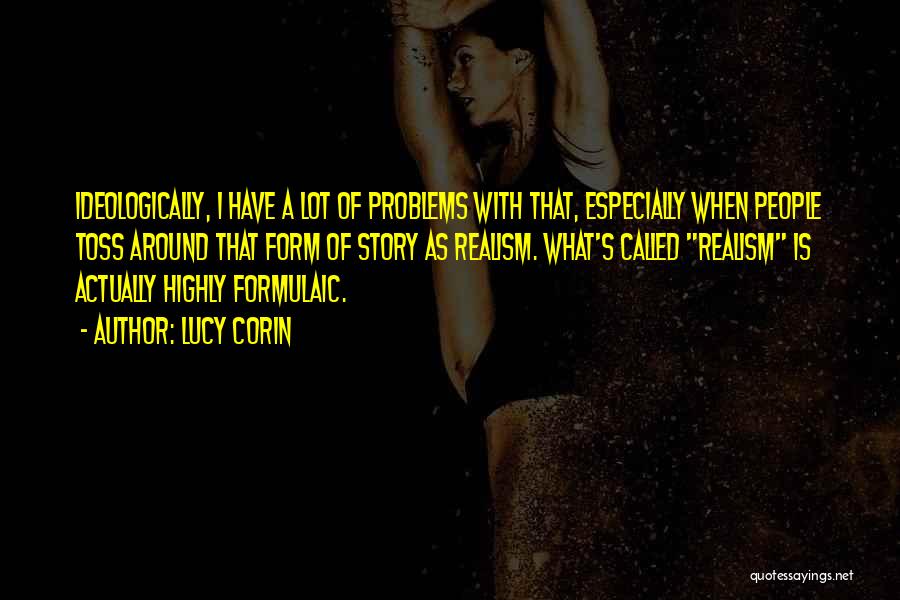 Lucy Corin Quotes: Ideologically, I Have A Lot Of Problems With That, Especially When People Toss Around That Form Of Story As Realism.