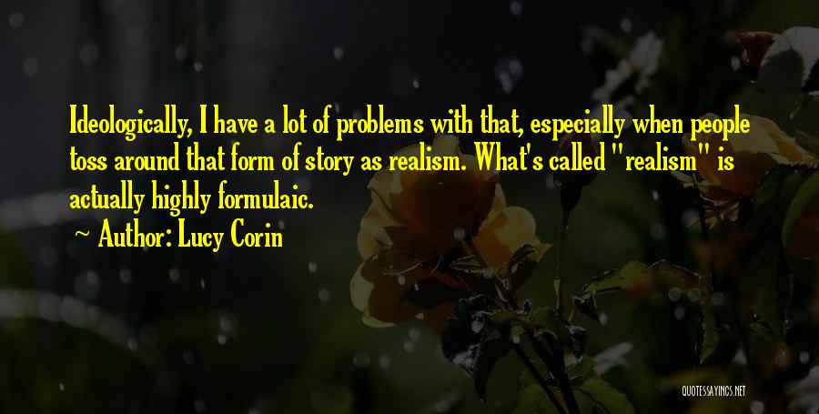 Lucy Corin Quotes: Ideologically, I Have A Lot Of Problems With That, Especially When People Toss Around That Form Of Story As Realism.