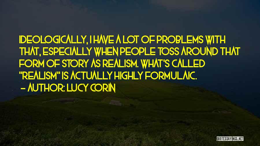 Lucy Corin Quotes: Ideologically, I Have A Lot Of Problems With That, Especially When People Toss Around That Form Of Story As Realism.