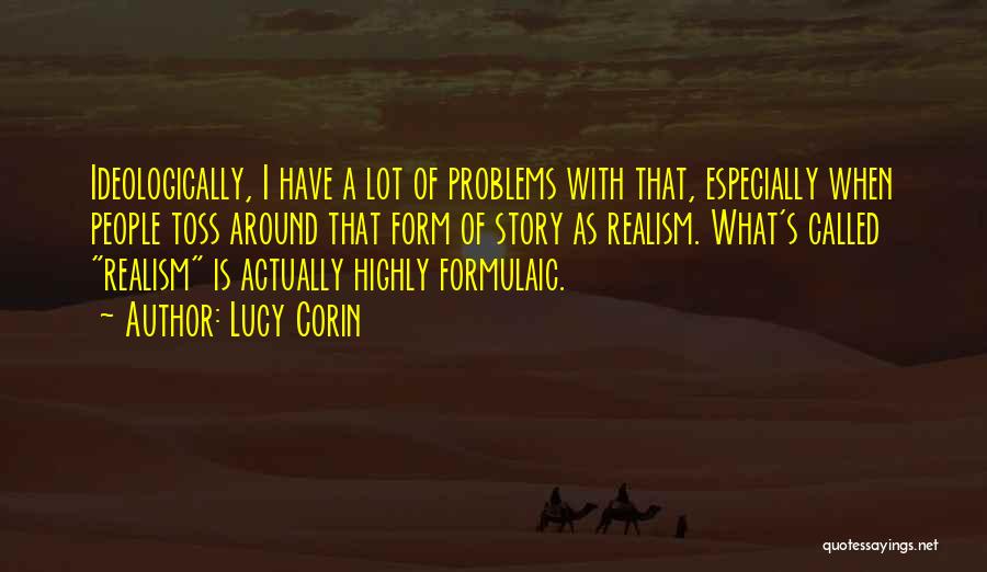 Lucy Corin Quotes: Ideologically, I Have A Lot Of Problems With That, Especially When People Toss Around That Form Of Story As Realism.