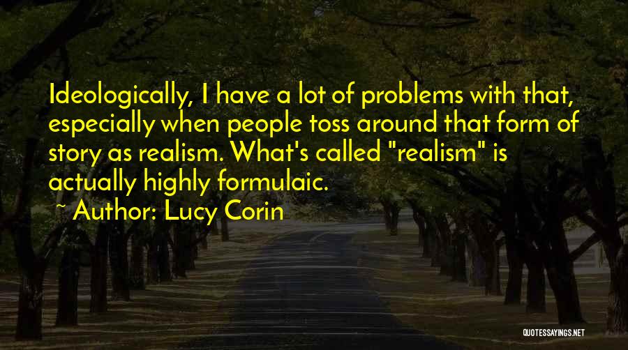 Lucy Corin Quotes: Ideologically, I Have A Lot Of Problems With That, Especially When People Toss Around That Form Of Story As Realism.