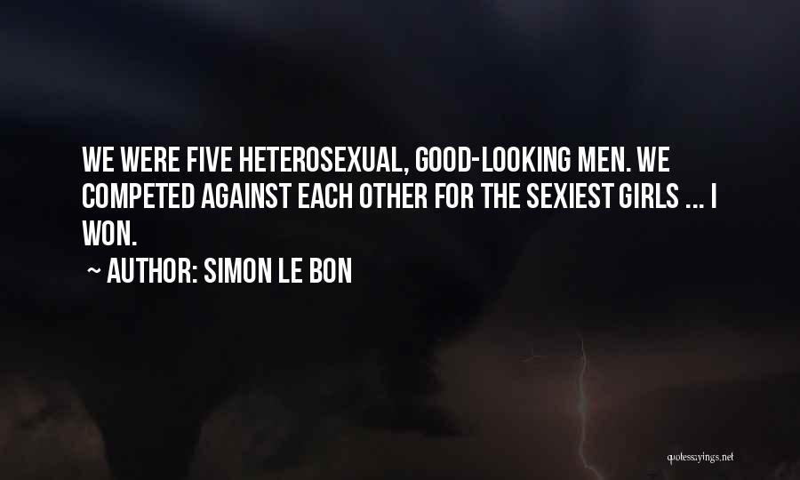 Simon Le Bon Quotes: We Were Five Heterosexual, Good-looking Men. We Competed Against Each Other For The Sexiest Girls ... I Won.