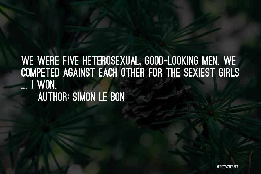 Simon Le Bon Quotes: We Were Five Heterosexual, Good-looking Men. We Competed Against Each Other For The Sexiest Girls ... I Won.