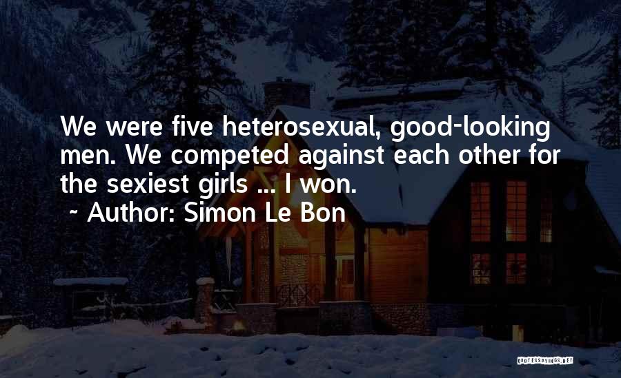 Simon Le Bon Quotes: We Were Five Heterosexual, Good-looking Men. We Competed Against Each Other For The Sexiest Girls ... I Won.