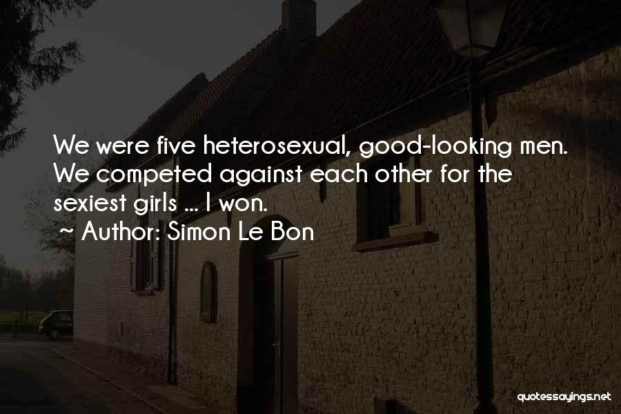 Simon Le Bon Quotes: We Were Five Heterosexual, Good-looking Men. We Competed Against Each Other For The Sexiest Girls ... I Won.
