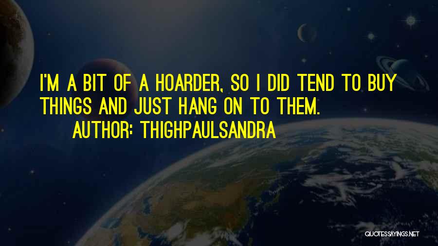 Thighpaulsandra Quotes: I'm A Bit Of A Hoarder, So I Did Tend To Buy Things And Just Hang On To Them.