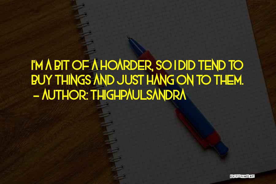 Thighpaulsandra Quotes: I'm A Bit Of A Hoarder, So I Did Tend To Buy Things And Just Hang On To Them.