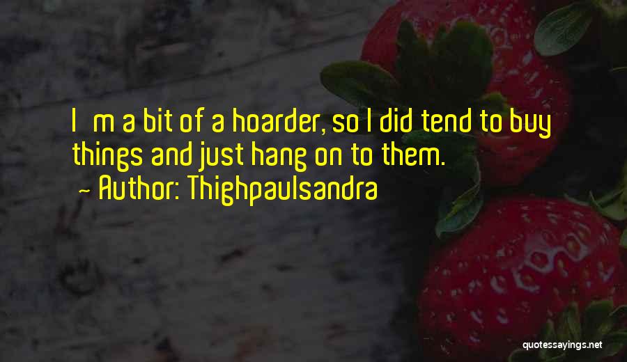 Thighpaulsandra Quotes: I'm A Bit Of A Hoarder, So I Did Tend To Buy Things And Just Hang On To Them.