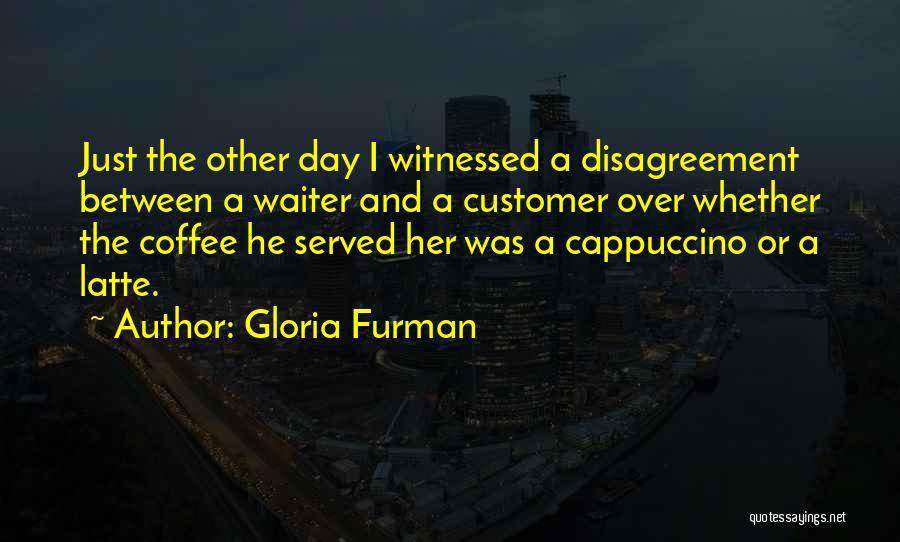 Gloria Furman Quotes: Just The Other Day I Witnessed A Disagreement Between A Waiter And A Customer Over Whether The Coffee He Served
