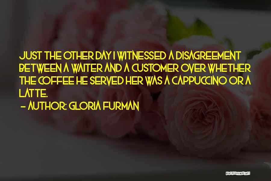 Gloria Furman Quotes: Just The Other Day I Witnessed A Disagreement Between A Waiter And A Customer Over Whether The Coffee He Served