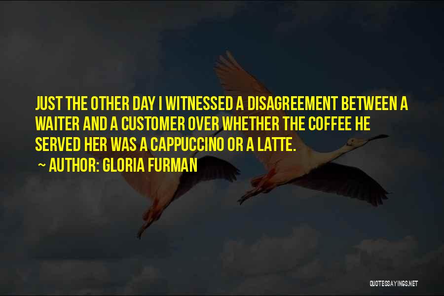Gloria Furman Quotes: Just The Other Day I Witnessed A Disagreement Between A Waiter And A Customer Over Whether The Coffee He Served