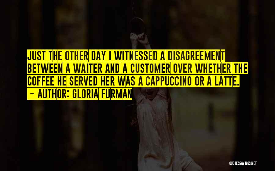 Gloria Furman Quotes: Just The Other Day I Witnessed A Disagreement Between A Waiter And A Customer Over Whether The Coffee He Served