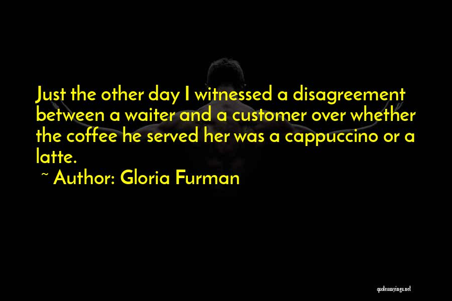 Gloria Furman Quotes: Just The Other Day I Witnessed A Disagreement Between A Waiter And A Customer Over Whether The Coffee He Served