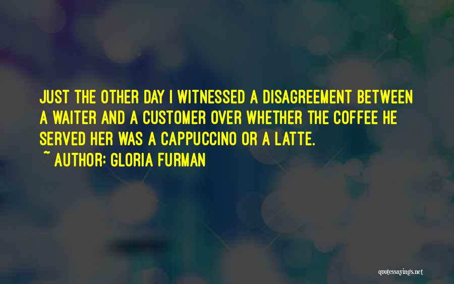 Gloria Furman Quotes: Just The Other Day I Witnessed A Disagreement Between A Waiter And A Customer Over Whether The Coffee He Served