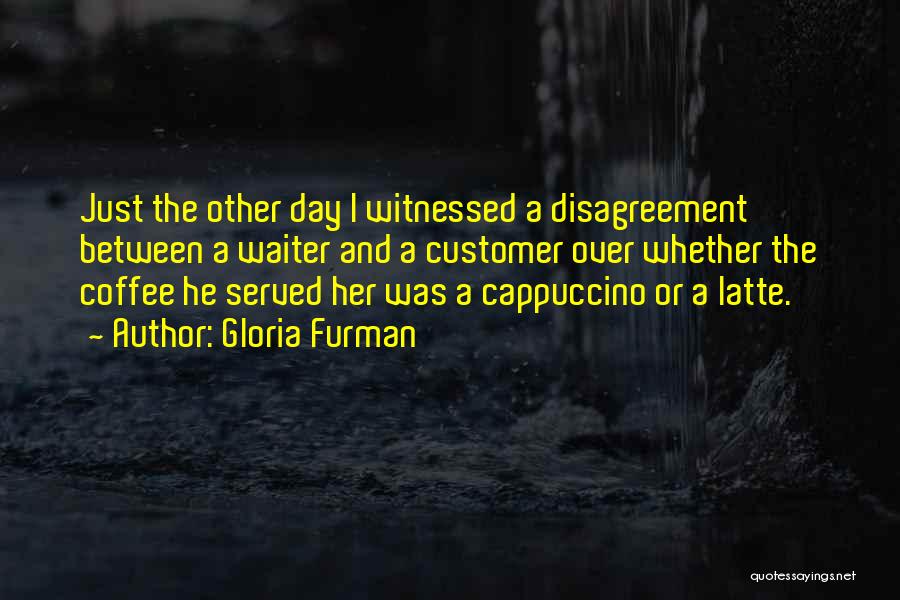 Gloria Furman Quotes: Just The Other Day I Witnessed A Disagreement Between A Waiter And A Customer Over Whether The Coffee He Served