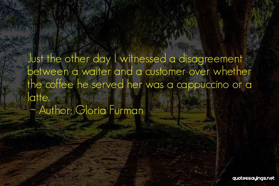 Gloria Furman Quotes: Just The Other Day I Witnessed A Disagreement Between A Waiter And A Customer Over Whether The Coffee He Served