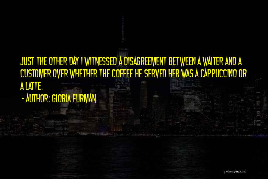 Gloria Furman Quotes: Just The Other Day I Witnessed A Disagreement Between A Waiter And A Customer Over Whether The Coffee He Served