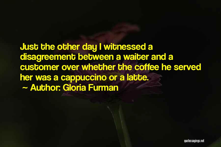 Gloria Furman Quotes: Just The Other Day I Witnessed A Disagreement Between A Waiter And A Customer Over Whether The Coffee He Served