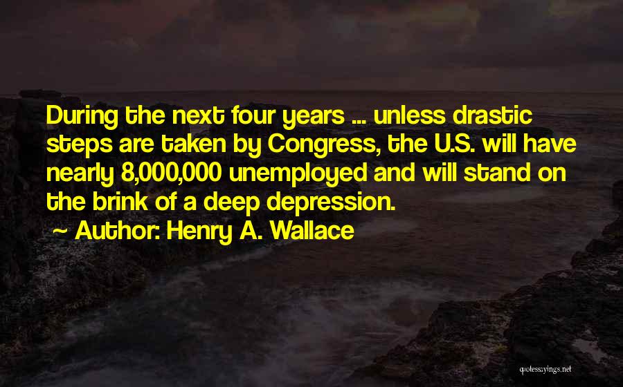 Henry A. Wallace Quotes: During The Next Four Years ... Unless Drastic Steps Are Taken By Congress, The U.s. Will Have Nearly 8,000,000 Unemployed