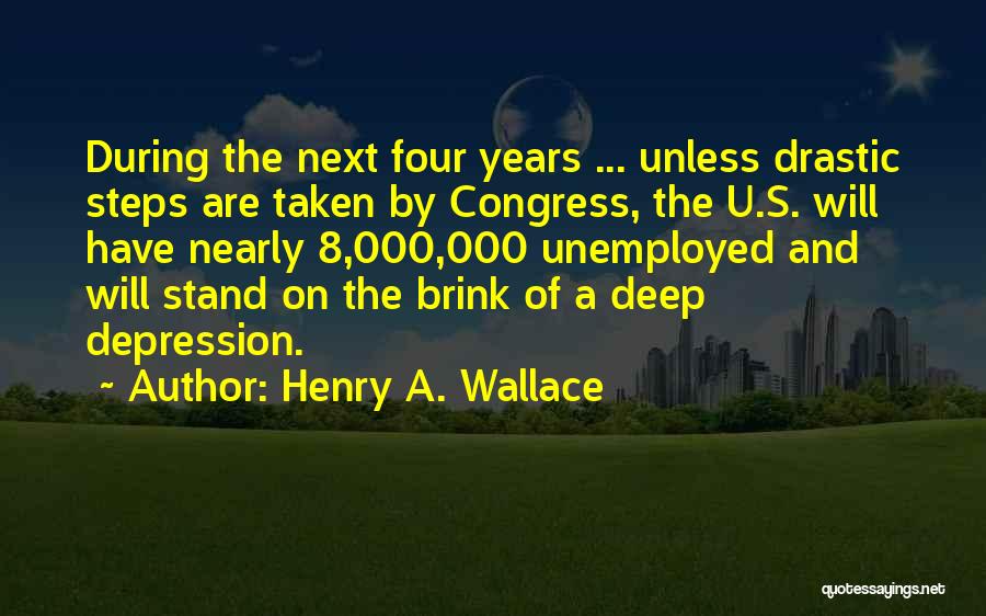 Henry A. Wallace Quotes: During The Next Four Years ... Unless Drastic Steps Are Taken By Congress, The U.s. Will Have Nearly 8,000,000 Unemployed