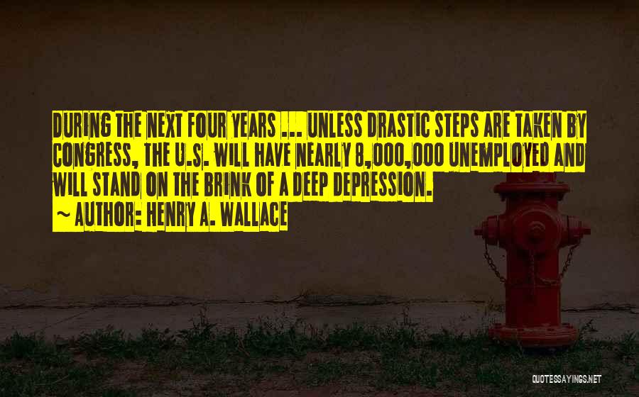 Henry A. Wallace Quotes: During The Next Four Years ... Unless Drastic Steps Are Taken By Congress, The U.s. Will Have Nearly 8,000,000 Unemployed