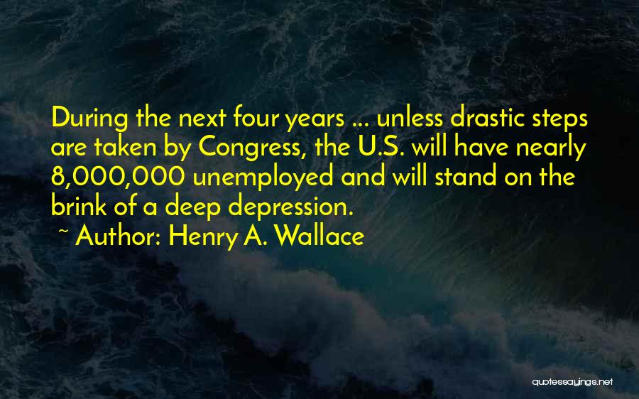 Henry A. Wallace Quotes: During The Next Four Years ... Unless Drastic Steps Are Taken By Congress, The U.s. Will Have Nearly 8,000,000 Unemployed