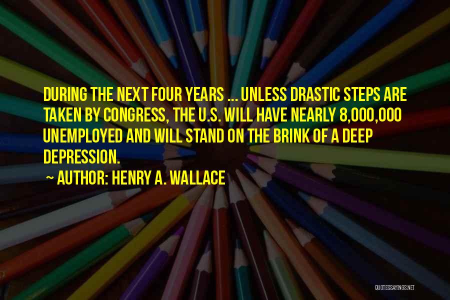 Henry A. Wallace Quotes: During The Next Four Years ... Unless Drastic Steps Are Taken By Congress, The U.s. Will Have Nearly 8,000,000 Unemployed