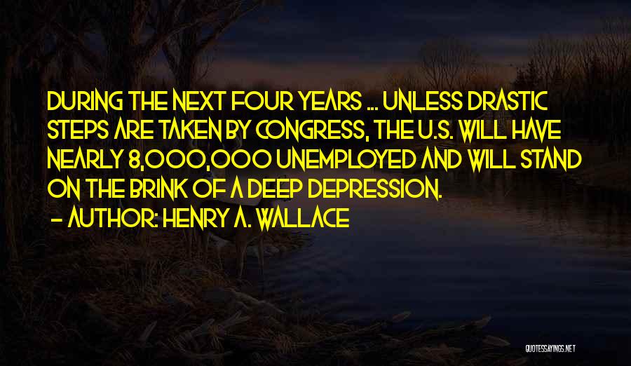 Henry A. Wallace Quotes: During The Next Four Years ... Unless Drastic Steps Are Taken By Congress, The U.s. Will Have Nearly 8,000,000 Unemployed