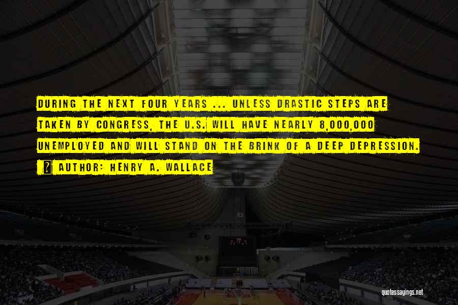 Henry A. Wallace Quotes: During The Next Four Years ... Unless Drastic Steps Are Taken By Congress, The U.s. Will Have Nearly 8,000,000 Unemployed