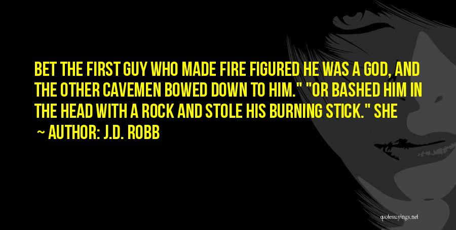 J.D. Robb Quotes: Bet The First Guy Who Made Fire Figured He Was A God, And The Other Cavemen Bowed Down To Him.