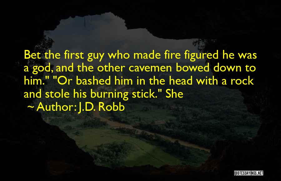 J.D. Robb Quotes: Bet The First Guy Who Made Fire Figured He Was A God, And The Other Cavemen Bowed Down To Him.