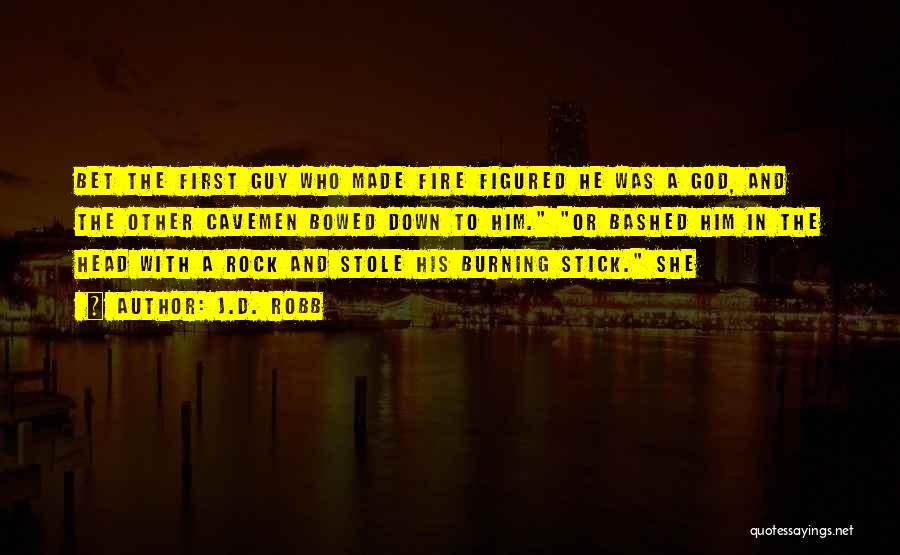 J.D. Robb Quotes: Bet The First Guy Who Made Fire Figured He Was A God, And The Other Cavemen Bowed Down To Him.