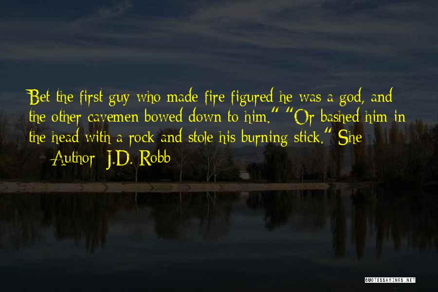 J.D. Robb Quotes: Bet The First Guy Who Made Fire Figured He Was A God, And The Other Cavemen Bowed Down To Him.